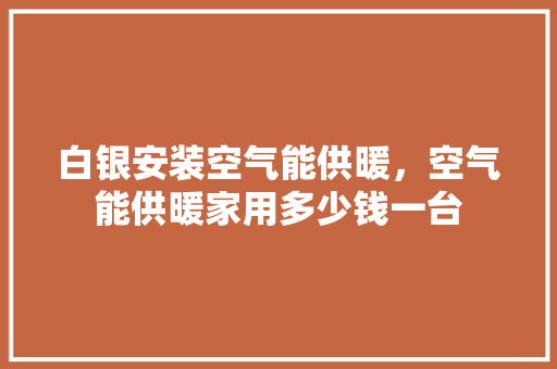 白银安装空气能供暖，空气能供暖家用多少钱一台