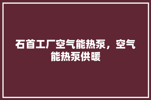石首工厂空气能热泵，空气能热泵供暖 厨房维修