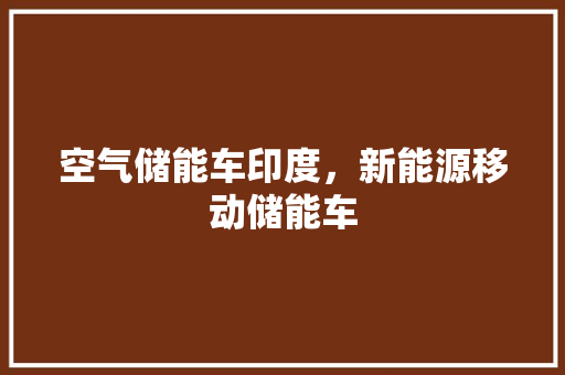 空气储能车印度，新能源移动储能车 厨房维修