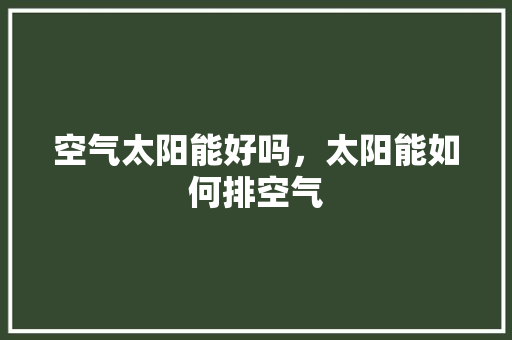 空气太阳能好吗，太阳能如何排空气 家电维修