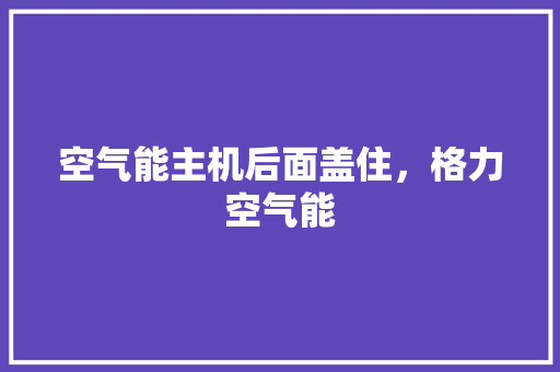 空气能主机后面盖住，格力空气能 汽车维修