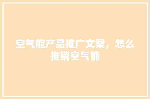 空气能产品推广文案，怎么推销空气能 综合便民