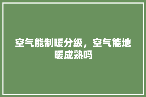 空气能制暖分级，空气能地暖成熟吗