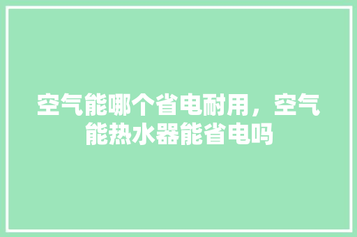 空气能哪个省电耐用，空气能热水器能省电吗