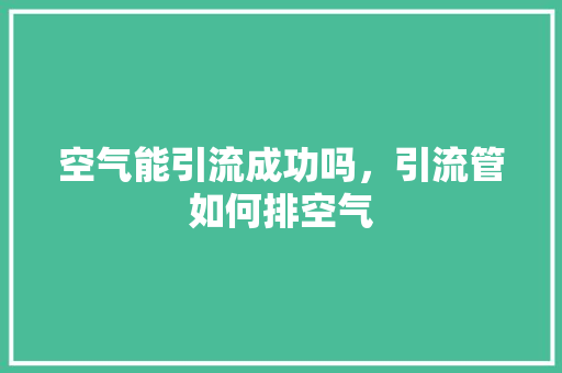 空气能引流成功吗，引流管如何排空气 家电维修