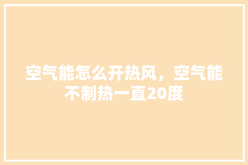 空气能怎么开热风，空气能不制热一直20度 综合便民