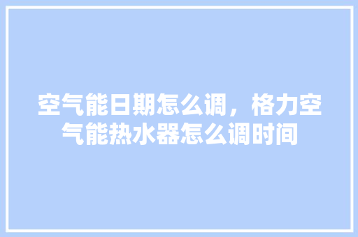 空气能日期怎么调，格力空气能热水器怎么调时间 家电维修