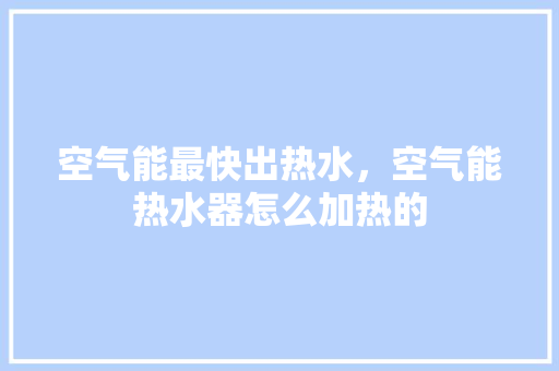空气能最快出热水，空气能热水器怎么加热的 家电维修