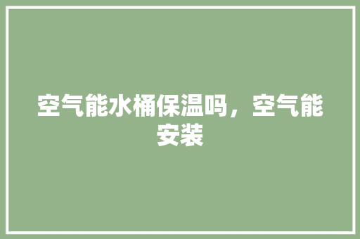 空气能水桶保温吗，空气能安装 汽车维修