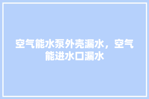空气能水泵外壳漏水，空气能进水口漏水 汽车维修