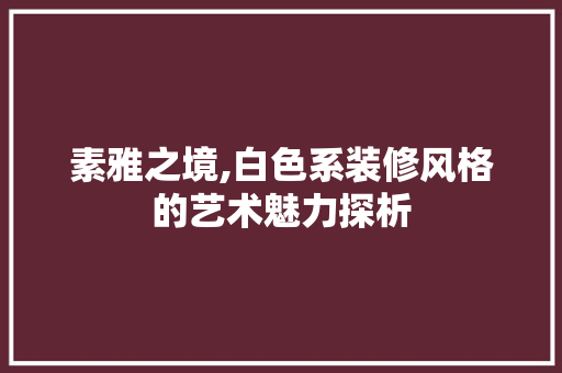 素雅之境,白色系装修风格的艺术魅力探析 素雅之境,白色系装修风格的艺术魅力探析 家电维修