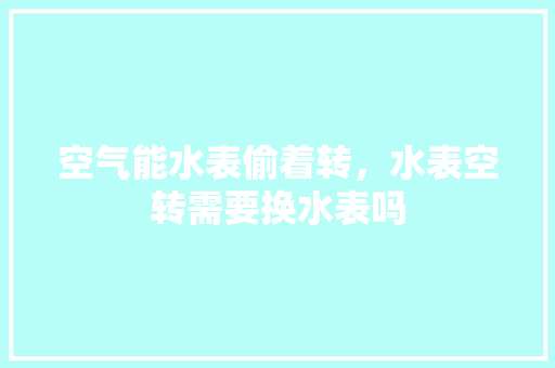 空气能水表偷着转，水表空转需要换水表吗