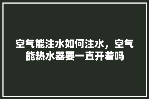空气能注水如何注水，空气能热水器要一直开着吗