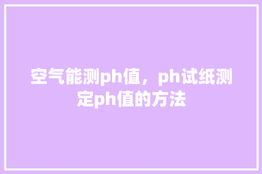空气能测ph值，ph试纸测定ph值的方法