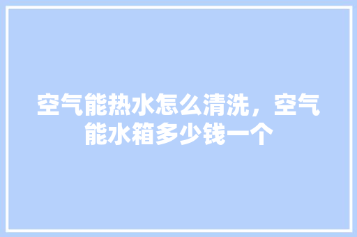 空气能热水怎么清洗，空气能水箱多少钱一个