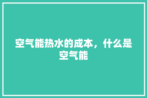 空气能热水的成本，什么是空气能 家电维修