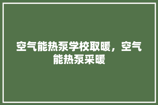 空气能热泵学校取暖，空气能热泵采暖 家电维修