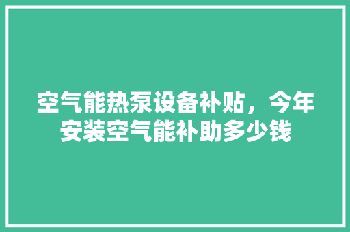 空气能热泵设备补贴，今年安装空气能补助多少钱 汽车维修