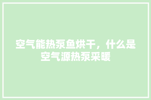 空气能热泵鱼烘干，什么是空气源热泵采暖 家电维修