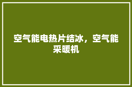 空气能电热片结冰，空气能采暖机 综合便民