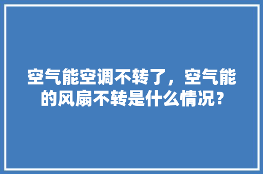空气能空调不转了，空气能的风扇不转是什么情况？ 家电维修