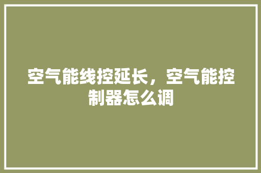 空气能线控延长，空气能控制器怎么调 汽车维修