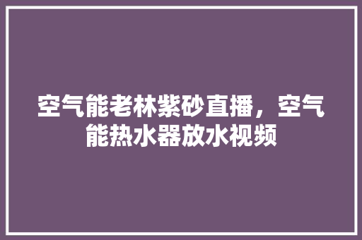 空气能老林紫砂直播，空气能热水器放水视频 墙体维修