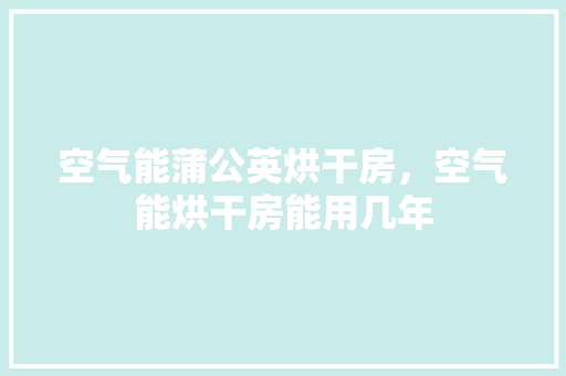 空气能蒲公英烘干房，空气能烘干房能用几年 综合便民
