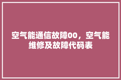 空气能通信故障00，空气能维修及故障代码表 家电维修