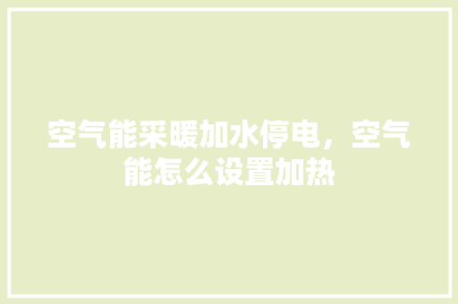 空气能采暖加水停电，空气能怎么设置加热 综合便民