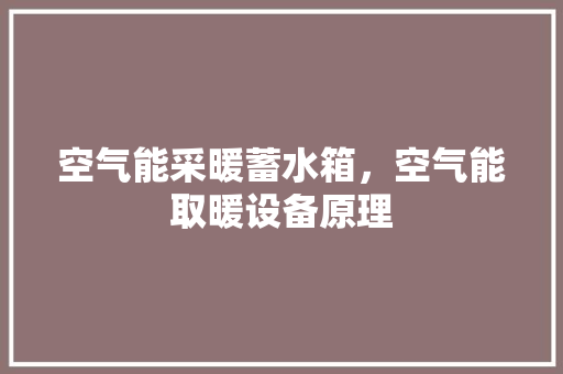 空气能采暖蓄水箱，空气能取暖设备原理 汽车维修