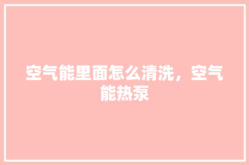 空气能里面怎么清洗，空气能热泵
