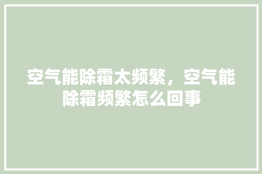 空气能除霜太频繁，空气能除霜频繁怎么回事 汽车维修