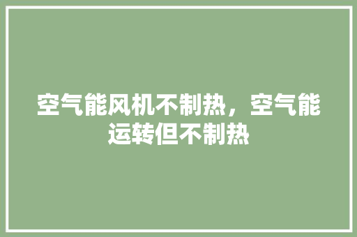 空气能风机不制热，空气能运转但不制热 厨房维修