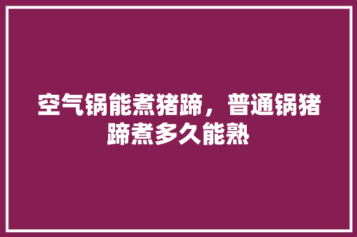 空气锅能煮猪蹄，普通锅猪蹄煮多久能熟 厨房维修