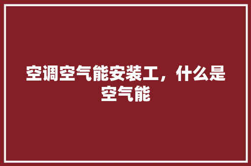 空调空气能安装工，什么是空气能 墙体维修