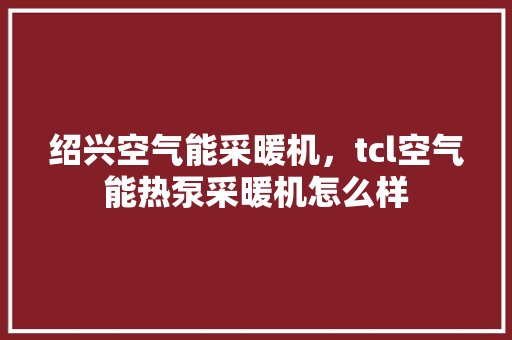 绍兴空气能采暖机，tcl空气能热泵采暖机怎么样