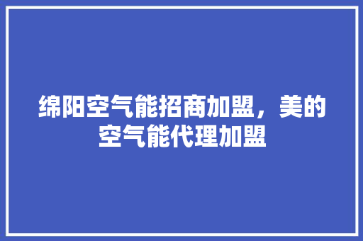 绵阳空气能招商加盟，美的空气能代理加盟