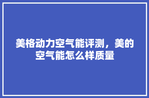 美格动力空气能评测，美的空气能怎么样质量 厨房维修