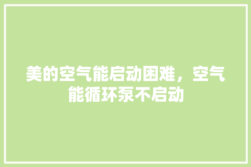 美的空气能启动困难，空气能循环泵不启动