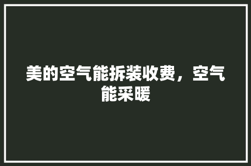 美的空气能拆装收费，空气能采暖 汽车维修