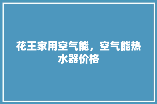 花王家用空气能，空气能热水器价格 墙体维修