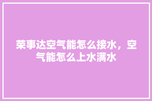 荣事达空气能怎么接水，空气能怎么上水满水 汽车维修
