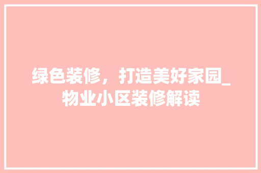 绿色装修，打造美好家园_物业小区装修解读 绿色装修，打造美好家园_物业小区装修解读 家电维修