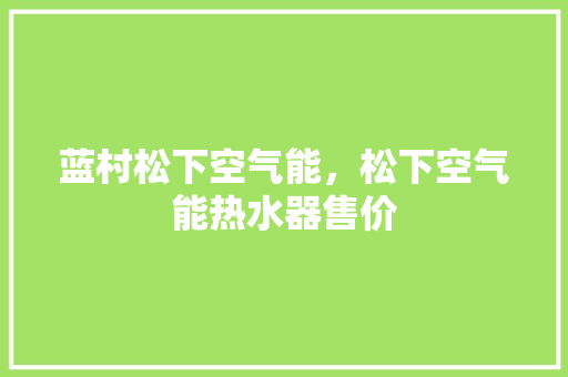 蓝村松下空气能，松下空气能热水器售价 家电维修