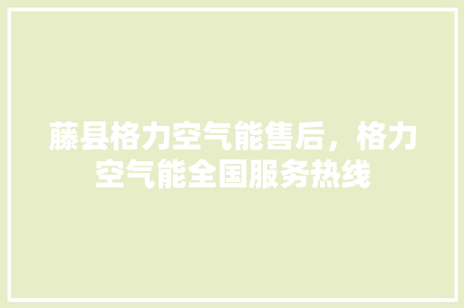 藤县格力空气能售后，格力空气能全国服务热线 汽车维修