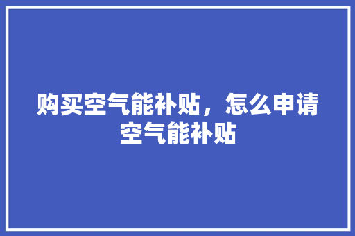 购买空气能补贴，怎么申请空气能补贴 综合便民