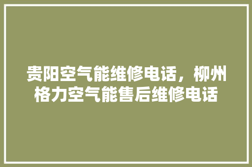 贵阳空气能维修电话，柳州格力空气能售后维修电话 综合便民