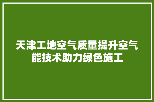天津工地空气质量提升空气能技术助力绿色施工 综合便民