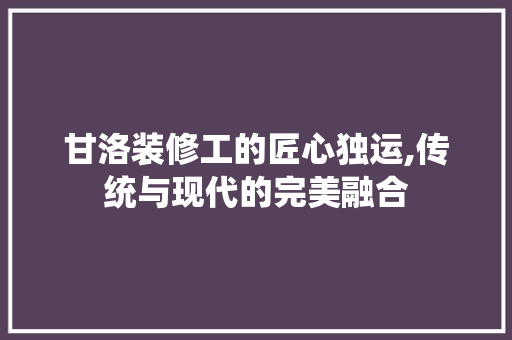 甘洛装修工的匠心独运,传统与现代的完美融合 甘洛装修工的匠心独运,传统与现代的完美融合 墙体维修